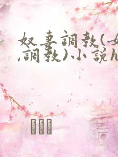 奴妻调教(女m,调教)小说hhh 奴妻调教(女m,调教)小说hhh