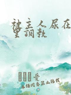 被主人尿在身体里调教