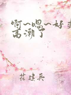 啊~嗯~好爽~高潮了