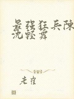 最强狂兵陈六何沈轻舞 最强狂兵陈六何沈轻舞