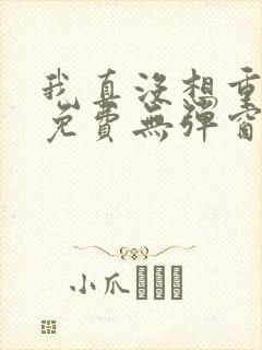 我真没想重生啊免费无弹窗