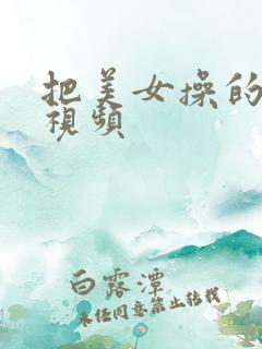 把美女操的喷水视频 把美女操的喷水视频