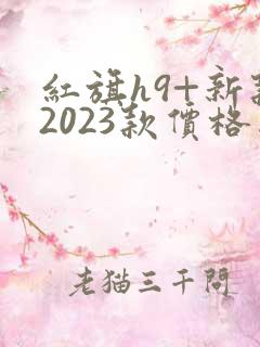 红旗h9+新款2023款价格图片 红旗h9+新款2023款价格图片