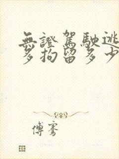 无证驾驶逃逸最多拘留多少天