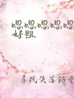 嗯嗯嗯嗯嗯好大好粗 嗯嗯嗯嗯嗯好大好粗