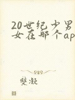 20世纪少男少女在哪个app可以看