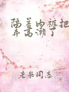 隔着内裤把她揉弄高潮了