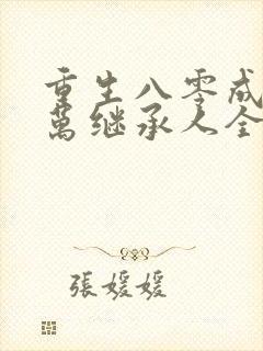 重生八零成为亿万继承人全文免费阅读