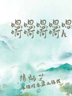 嗯嗯嗯嗯嗯啊啊啊啊啊啊h