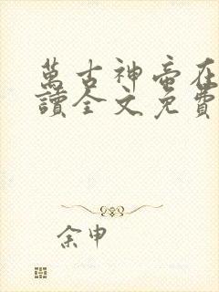 万古神帝在线阅读全文免费无弹窗笔趣阁
