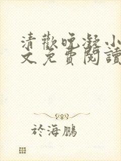 清欢晚凝小说全文免费阅读 清欢晚凝小说全文免费阅读