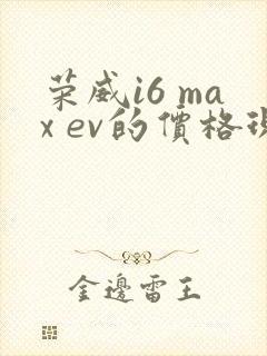 荣威i6 max ev的价格现在是多少