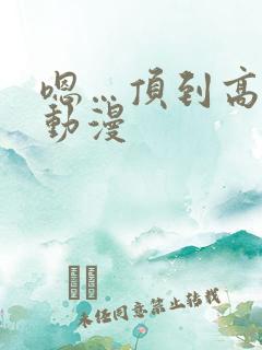 嗯…顶到高潮了动漫