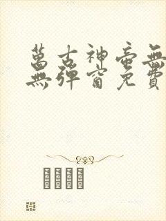 万古神帝无广告无弹窗免费阅读