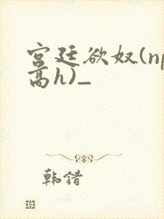 宫廷欲奴(np高h)_
