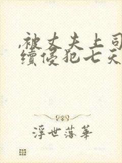 ,被丈夫上司连续侵犯七天