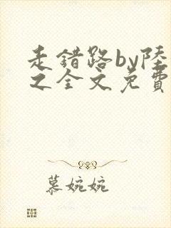 走错路by陆衍之全文免费阅读笔趣阁 走错路by陆衍之全文免费阅读笔趣阁
