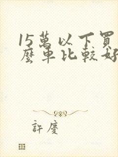 15万以下买什么车比较好