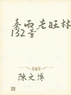 秦雨老旺林芳冰132章 秦雨老旺林芳冰132章
