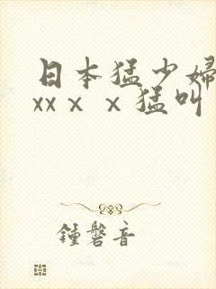 日本猛少妇色xxxⅹⅹ猛叫