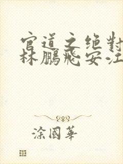 官道之绝对权力林鹏飞安江小说免费听 官道之绝对权力林鹏飞安江小说免费听