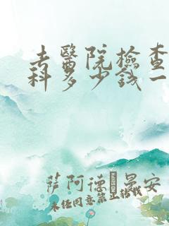 去医院检查心理科多少钱一次 去医院检查心理科多少钱一次