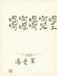 嗯啊嗯啊嗯啊嗯啊嗯啊父王好棒啊 嗯啊嗯啊嗯啊嗯啊嗯啊父王好棒啊