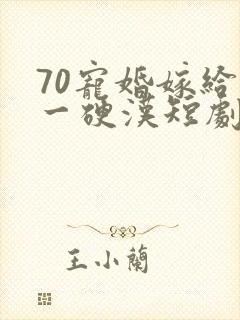 70宠婚嫁给第一硬汉短剧