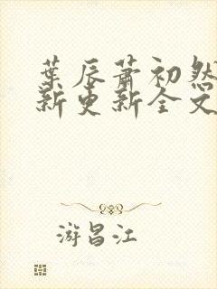 叶辰萧初然最快新更新全文免费 叶辰萧初然最快新更新全文免费