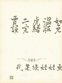 贾二虎温如玉小说完结版免费阅读 贾二虎温如玉小说完结版免费阅读