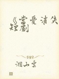 《当爱消失时》短剧 《当爱消失时》短剧
