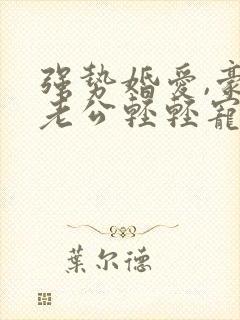 强势婚爱,豪门老公轻轻宠