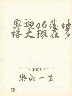 奥迪a6落地价格大概在多少钱