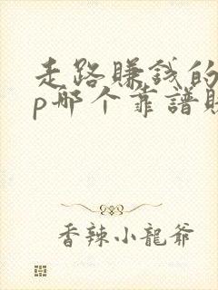 走路赚钱的app哪个靠谱赚钱还快 走路赚钱的app哪个靠谱赚钱还快
