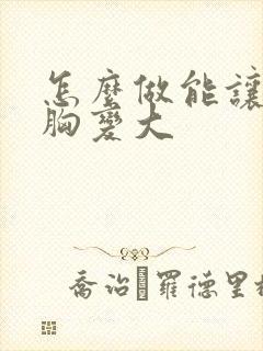 怎么做能让女人胸变大 怎么做能让女人胸变大