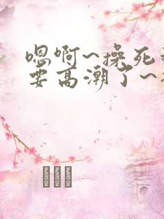 嗯啊~操死我~要高潮了~插进去 嗯啊~操死我~要高潮了~插进去