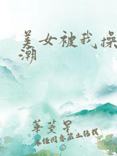 美女被我操到高潮 美女被我操到高潮