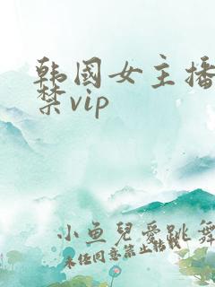 韩国女主播19禁vip 韩国女主播19禁vip
