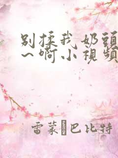 别揉我奶头~嗯～啊小视频