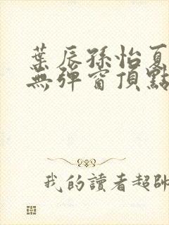 叶辰孙怡夏若雪无弹窗顶点小说