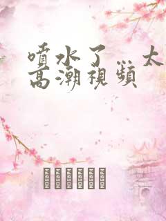 喷水了…太爽了高潮视频