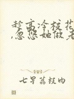 趁高冷校花青涩,忽悠她做老婆手机版 趁高冷校花青涩,忽悠她做老婆手机版