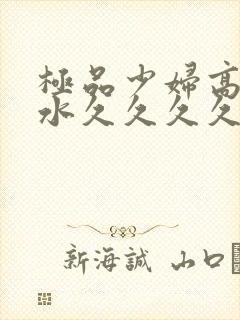 极品少妇高潮喷水久久久久久