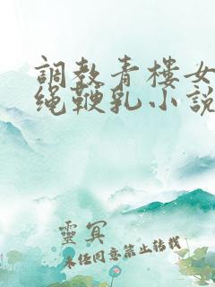 调教青楼女子走绳鞭乳小说