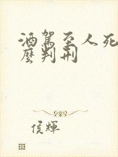酒驾至人死亡怎么判刑