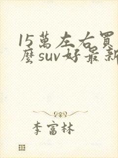 15万左右买什么suv好最新推荐 15万左右买什么suv好最新推荐