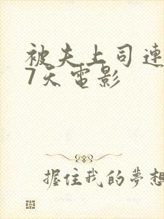 被夫上司连续被7天电影
