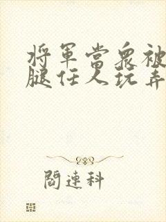 将军当众被扒开腿任人玩弄小说