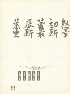 叶辰萧初然刚刚更新最新章节2071