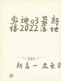 奥迪q3最新价格2022落地价位 奥迪q3最新价格2022落地价位
